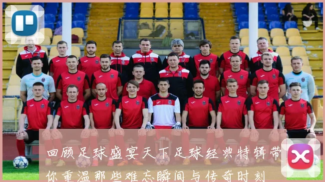 回顾足球盛宴天下足球经典特辑带你重温那些难忘瞬间与传奇时刻