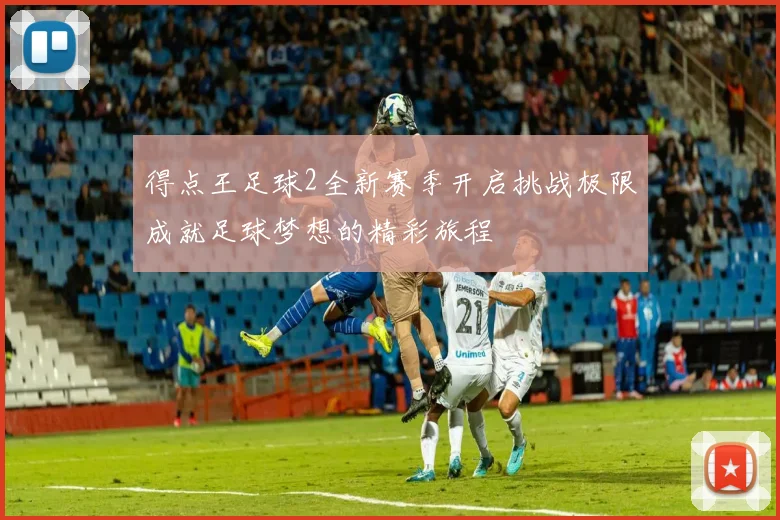 得点王足球2全新赛季开启挑战极限成就足球梦想的精彩旅程