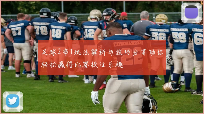 足球2串1玩法解析与技巧分享助你轻松赢得比赛投注乐趣
