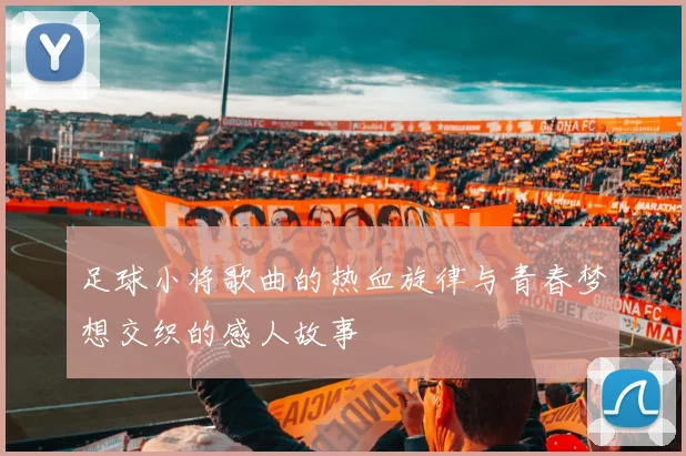 足球小将歌曲的热血旋律与青春梦想交织的感人故事