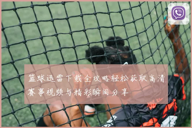 篮球迅雷下载全攻略轻松获取高清赛事视频与精彩瞬间分享