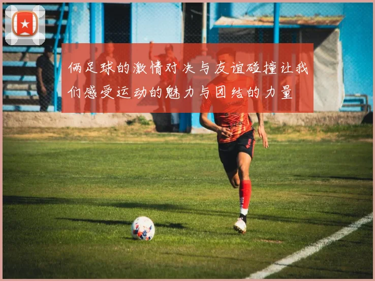 俩足球的激情对决与友谊碰撞让我们感受运动的魅力与团结的力量
