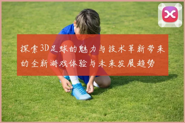 探索3D足球的魅力与技术革新带来的全新游戏体验与未来发展趋势